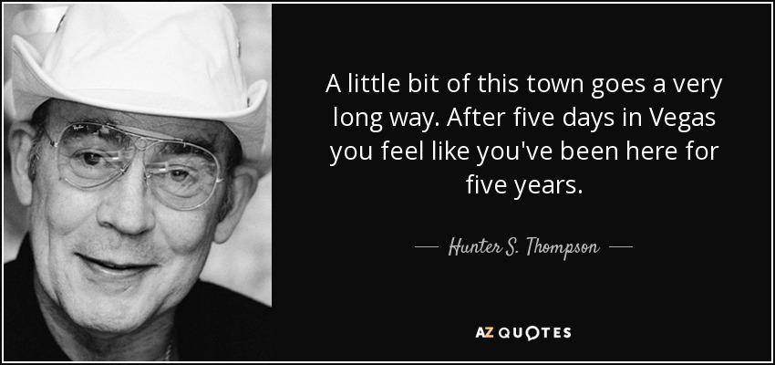 A little bit of this town goes a very long way. After five days in Vegas you feel like you've been here for five years. - Hunter S. Thompson