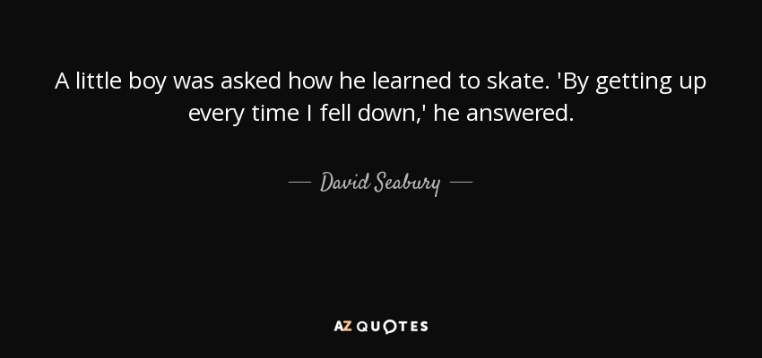 A little boy was asked how he learned to skate. 'By getting up every time I fell down,' he answered. - David Seabury