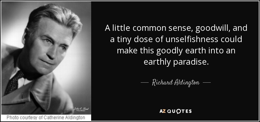 A little common sense, goodwill, and a tiny dose of unselfishness could make this goodly earth into an earthly paradise. - Richard Aldington