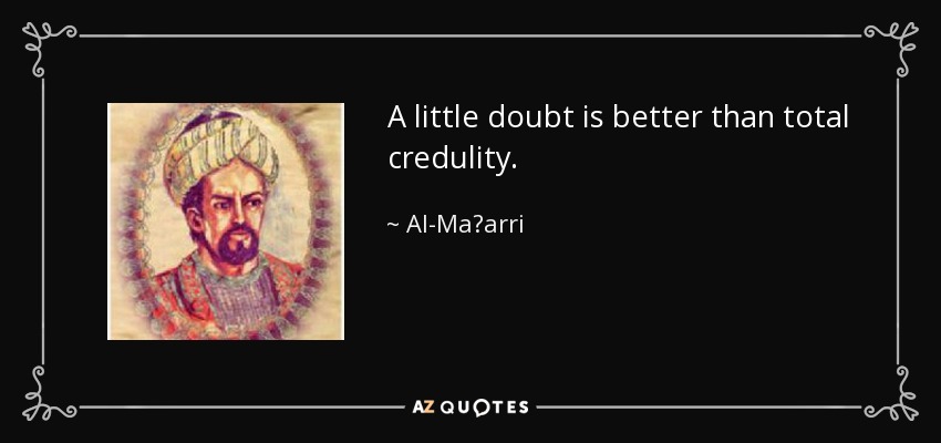 A little doubt is better than total credulity. - Al-Maʿarri