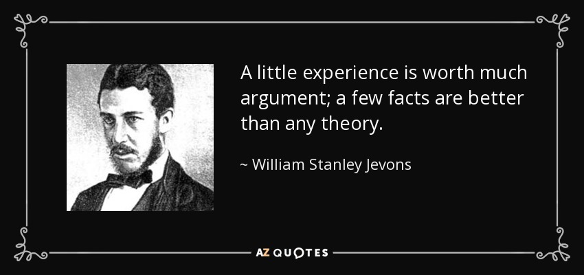 A little experience is worth much argument; a few facts are better than any theory. - William Stanley Jevons