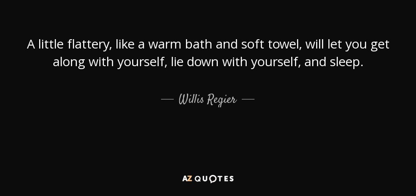 A little flattery, like a warm bath and soft towel, will let you get along with yourself, lie down with yourself, and sleep. - Willis Regier