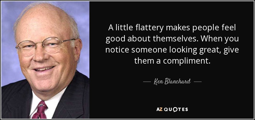 A little flattery makes people feel good about themselves. When you notice someone looking great, give them a compliment. - Ken Blanchard