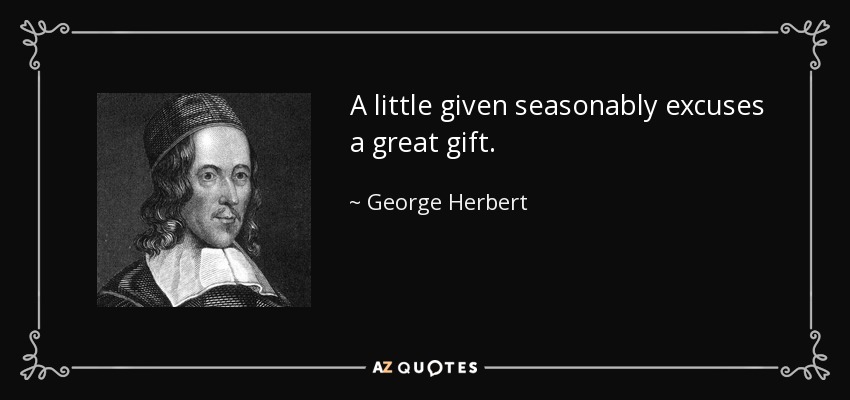 A little given seasonably excuses a great gift. - George Herbert