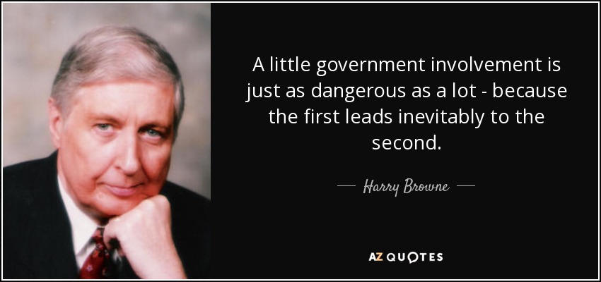 A little government involvement is just as dangerous as a lot - because the first leads inevitably to the second. - Harry Browne