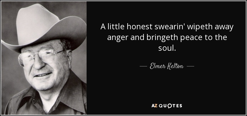 A little honest swearin' wipeth away anger and bringeth peace to the soul. - Elmer Kelton