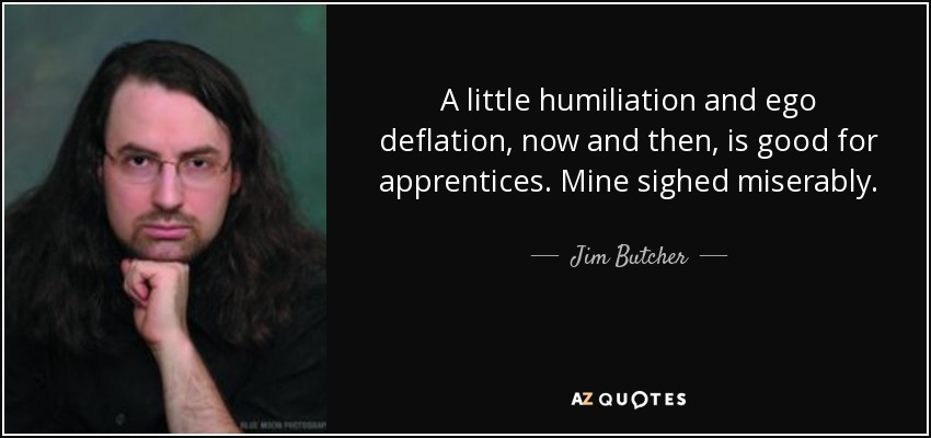 A little humiliation and ego deflation, now and then, is good for apprentices. Mine sighed miserably. - Jim Butcher