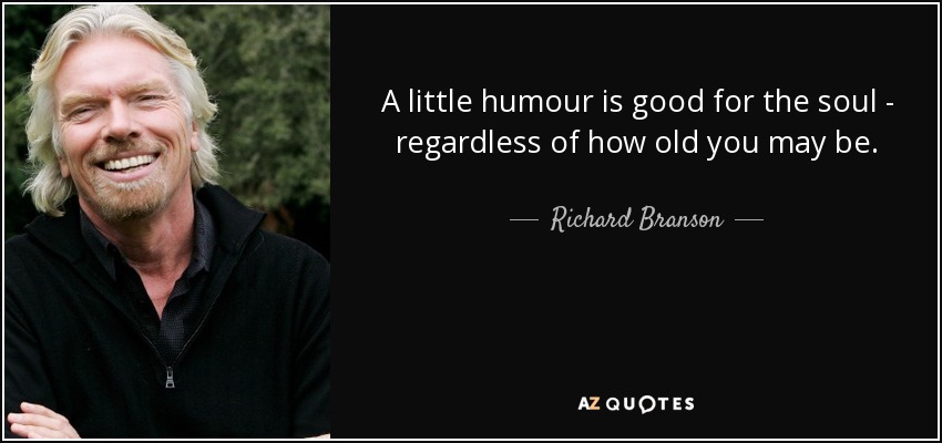 A little humour is good for the soul - regardless of how old you may be. - Richard Branson