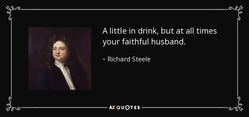 A little in drink, but at all times your faithful husband. - Richard Steele