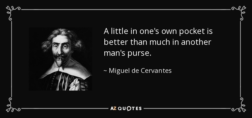 A little in one's own pocket is better than much in another man's purse. - Miguel de Cervantes