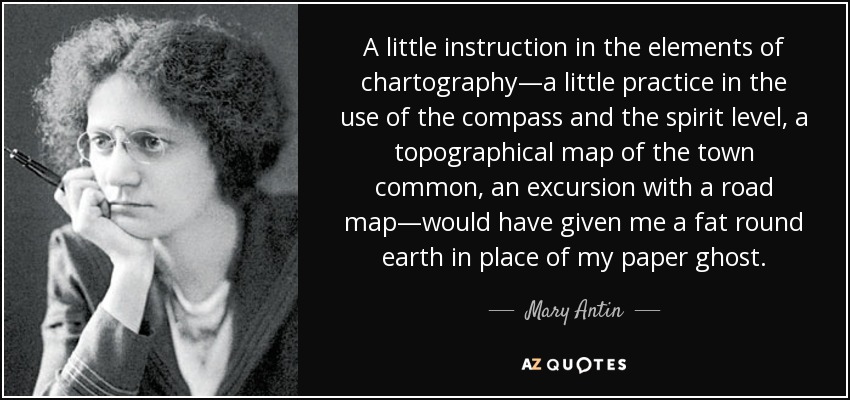A little instruction in the elements of chartography—a little practice in the use of the compass and the spirit level, a topographical map of the town common, an excursion with a road map—would have given me a fat round earth in place of my paper ghost. - Mary Antin