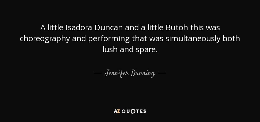 A little Isadora Duncan and a little Butoh this was choreography and performing that was simultaneously both lush and spare. - Jennifer Dunning