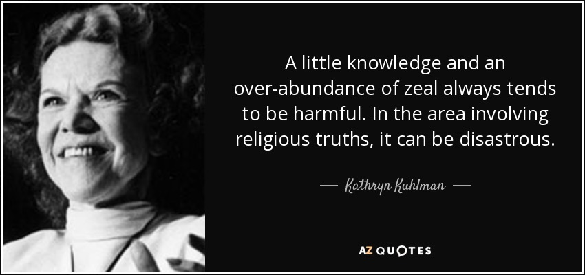 A little knowledge and an over-abundance of zeal always tends to be harmful. In the area involving religious truths, it can be disastrous. - Kathryn Kuhlman
