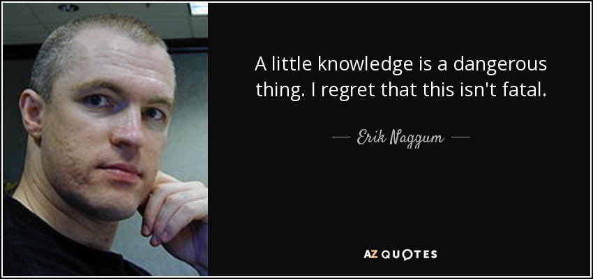 A little knowledge is a dangerous thing. I regret that this isn't fatal. - Erik Naggum