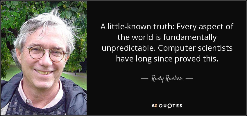 A little-known truth: Every aspect of the world is fundamentally unpredictable. Computer scientists have long since proved this. - Rudy Rucker