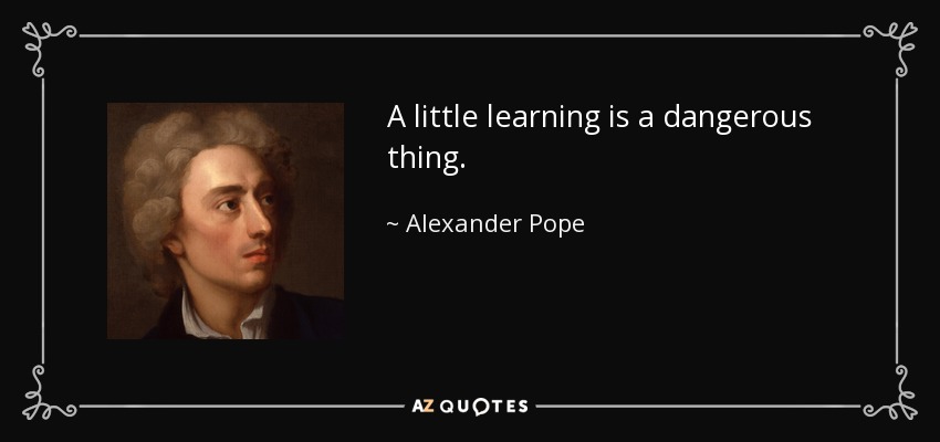 A little learning is a dangerous thing. - Alexander Pope