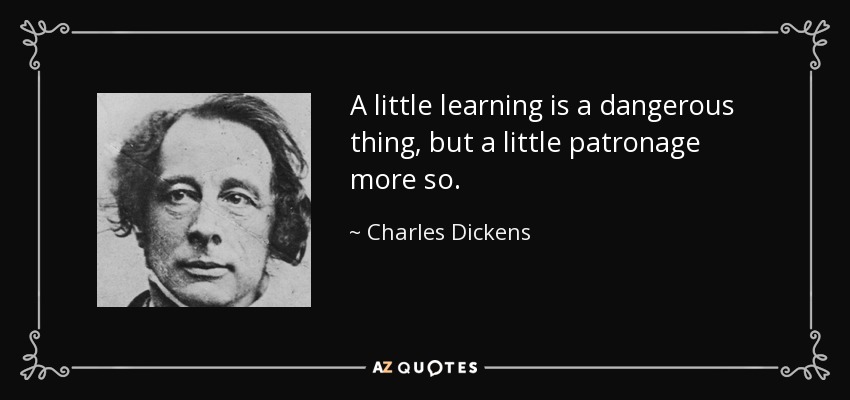 A little learning is a dangerous thing, but a little patronage more so. - Charles Dickens