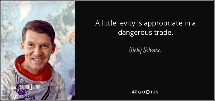 A little levity is appropriate in a dangerous trade. - Wally Schirra