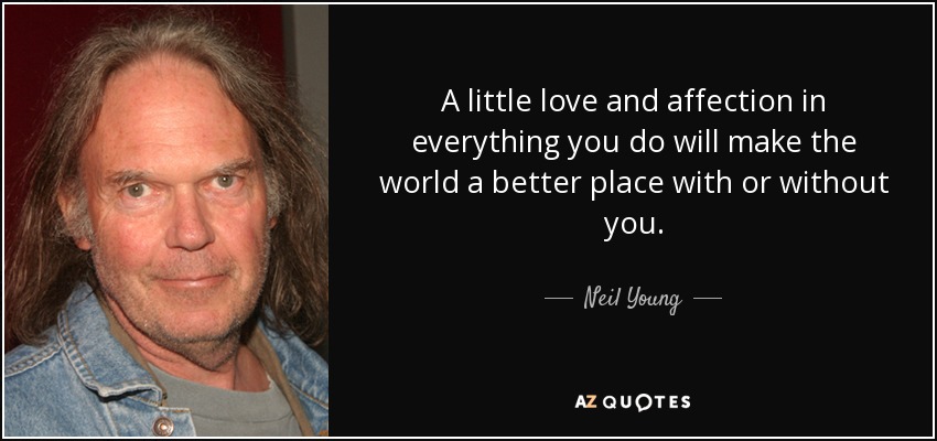 A little love and affection in everything you do will make the world a better place with or without you. - Neil Young