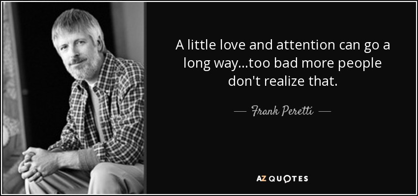 A little love and attention can go a long way...too bad more people don't realize that. - Frank Peretti