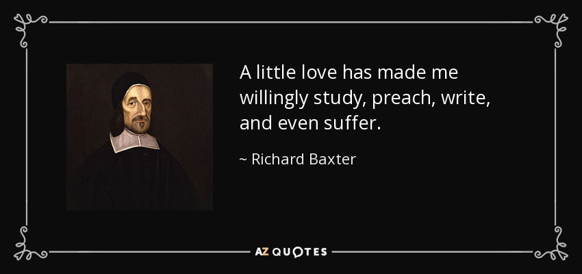 A little love has made me willingly study, preach, write, and even suffer. - Richard Baxter