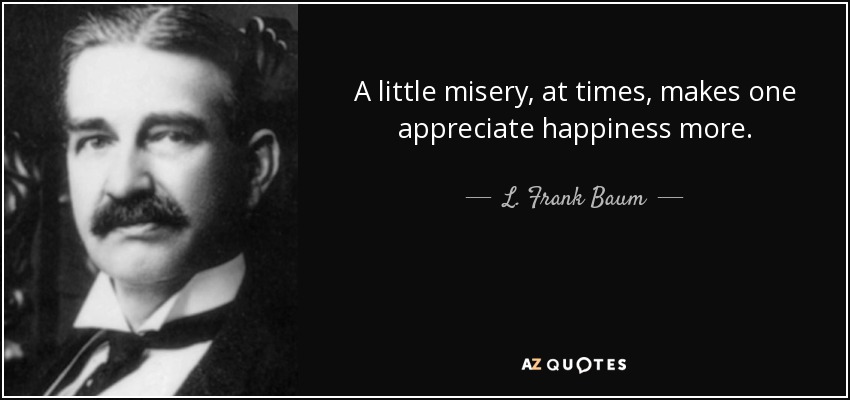 A little misery, at times, makes one appreciate happiness more. - L. Frank Baum