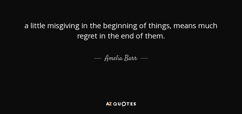 a little misgiving in the beginning of things, means much regret in the end of them. - Amelia Barr