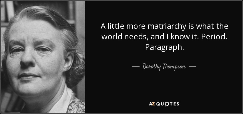 A little more matriarchy is what the world needs, and I know it. Period. Paragraph. - Dorothy Thompson