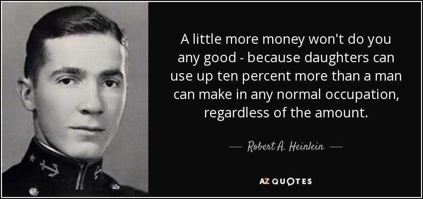 A little more money won't do you any good - because daughters can use up ten percent more than a man can make in any normal occupation, regardless of the amount. - Robert A. Heinlein