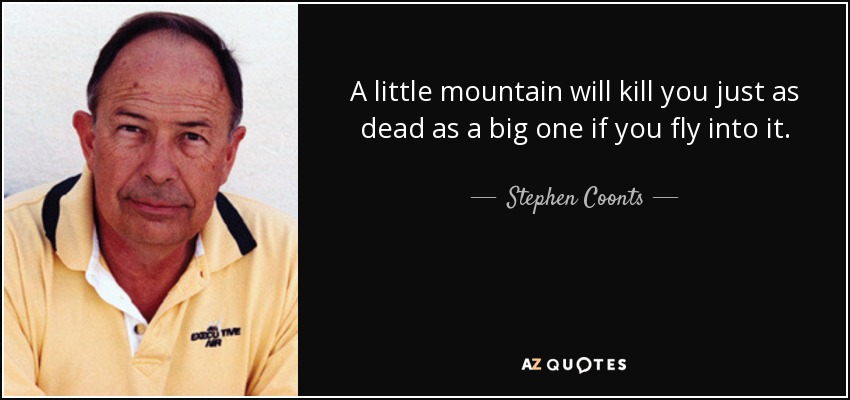 A little mountain will kill you just as dead as a big one if you fly into it. - Stephen Coonts