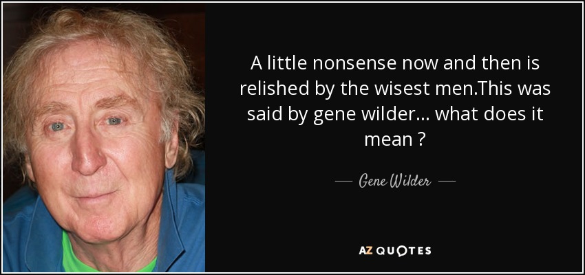A little nonsense now and then is relished by the wisest men.This was said by gene wilder ... what does it mean ? - Gene Wilder