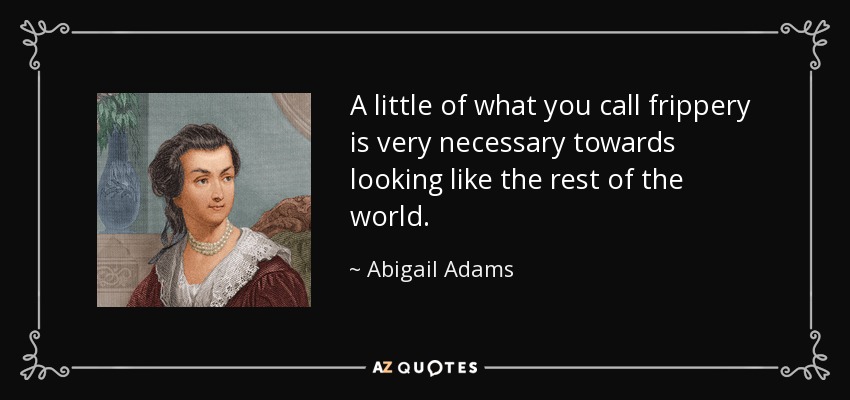 A little of what you call frippery is very necessary towards looking like the rest of the world. - Abigail Adams