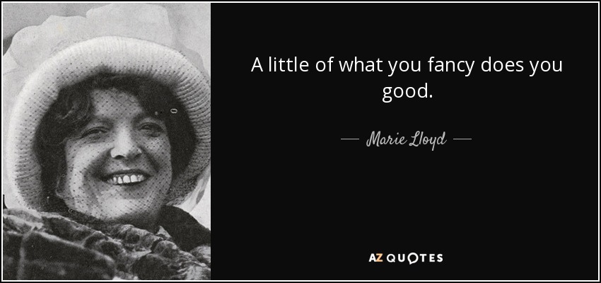 A little of what you fancy does you good. - Marie Lloyd
