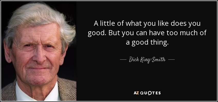 A little of what you like does you good. But you can have too much of a good thing. - Dick King-Smith