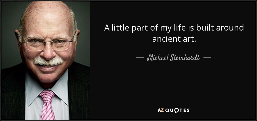 A little part of my life is built around ancient art. - Michael Steinhardt