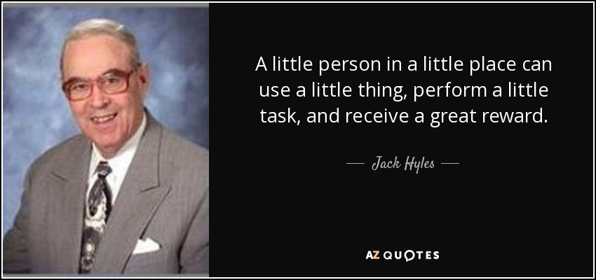 A little person in a little place can use a little thing, perform a little task, and receive a great reward. - Jack Hyles