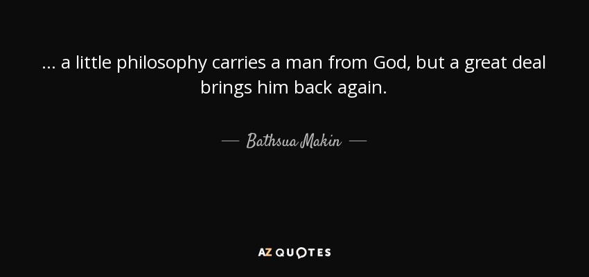 ... a little philosophy carries a man from God, but a great deal brings him back again. - Bathsua Makin