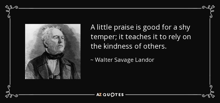 A little praise is good for a shy temper; it teaches it to rely on the kindness of others. - Walter Savage Landor