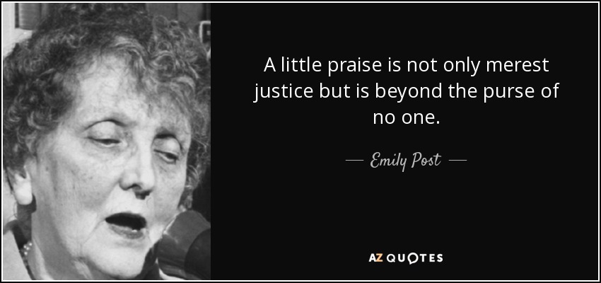 A little praise is not only merest justice but is beyond the purse of no one. - Emily Post