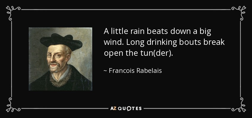 A little rain beats down a big wind. Long drinking bouts break open the tun(der). - Francois Rabelais