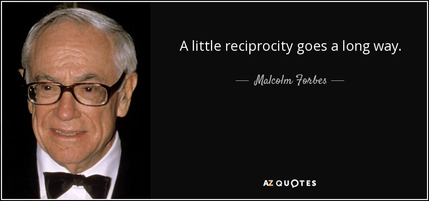 A little reciprocity goes a long way. - Malcolm Forbes