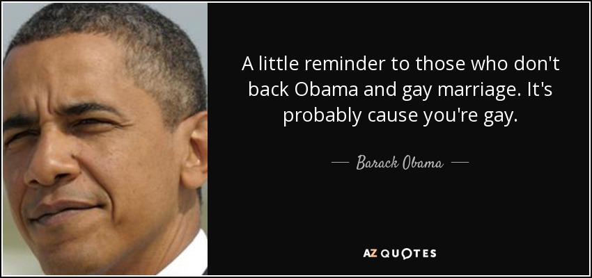 A little reminder to those who don't back Obama and gay marriage. It's probably cause you're gay. - Barack Obama