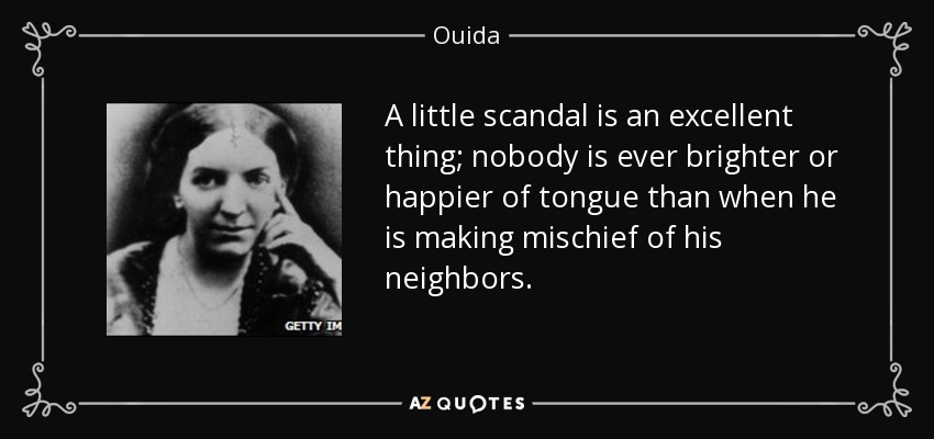 A little scandal is an excellent thing; nobody is ever brighter or happier of tongue than when he is making mischief of his neighbors. - Ouida
