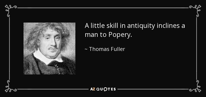 A little skill in antiquity inclines a man to Popery. - Thomas Fuller