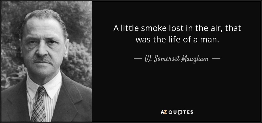 A little smoke lost in the air, that was the life of a man. - W. Somerset Maugham