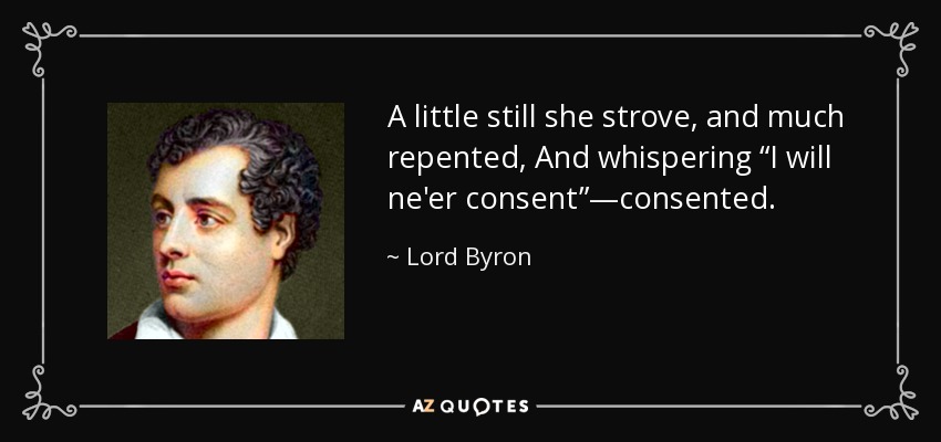 A little still she strove, and much repented, And whispering “I will ne'er consent”—consented. - Lord Byron