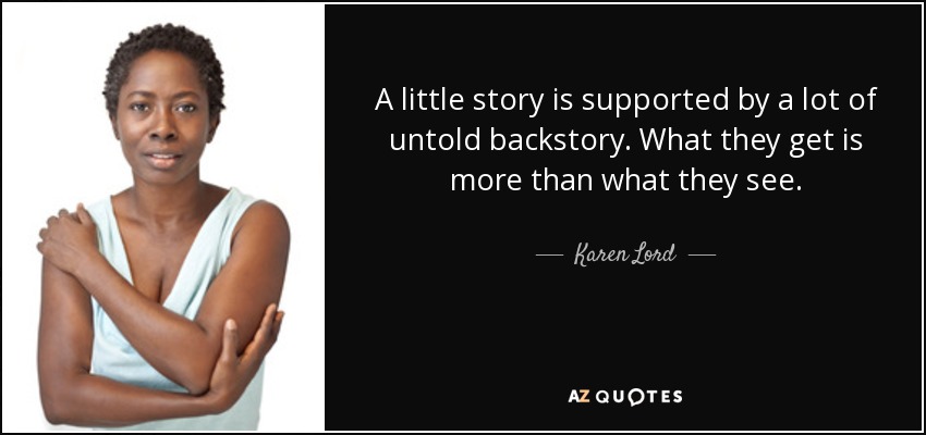 A little story is supported by a lot of untold backstory. What they get is more than what they see. - Karen Lord