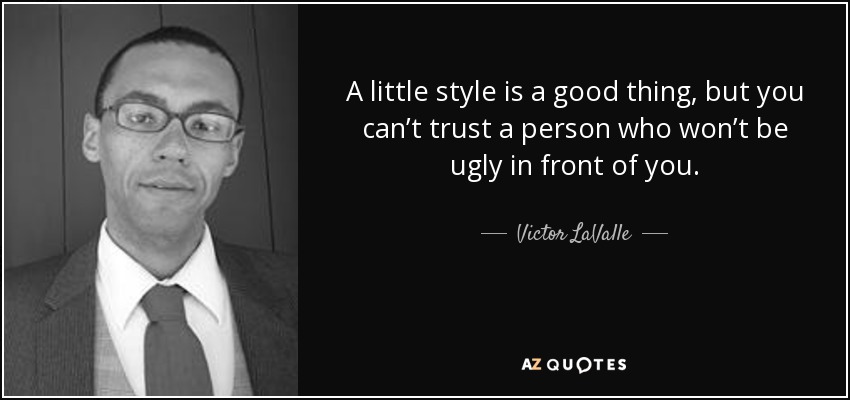 A little style is a good thing, but you can’t trust a person who won’t be ugly in front of you. - Victor LaValle