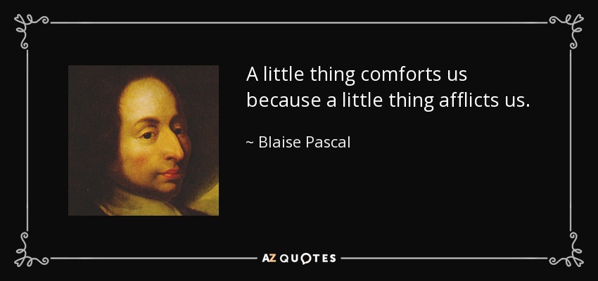 A little thing comforts us because a little thing afflicts us. - Blaise Pascal