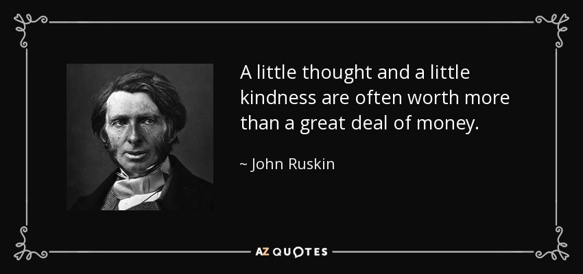 A little thought and a little kindness are often worth more than a great deal of money. - John Ruskin